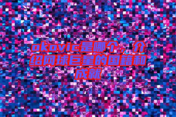 okovic是哪個，介紹網球巨星的國籍和成就