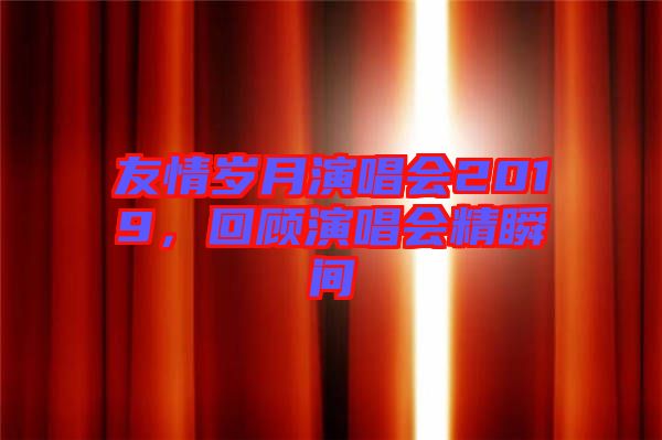 友情歲月演唱會(huì)2019，回顧演唱會(huì)精瞬間