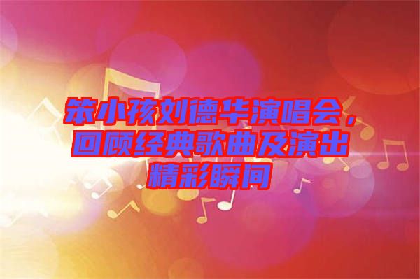 笨小孩劉德華演唱會，回顧經典歌曲及演出精彩瞬間