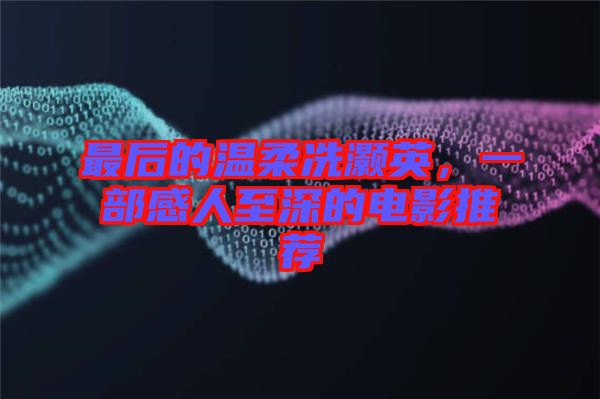 最后的溫柔冼灝英，一部感人至深的電影推薦