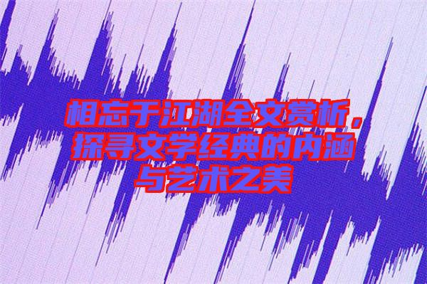 相忘于江湖全文賞析，探尋文學經典的內涵與藝術之美