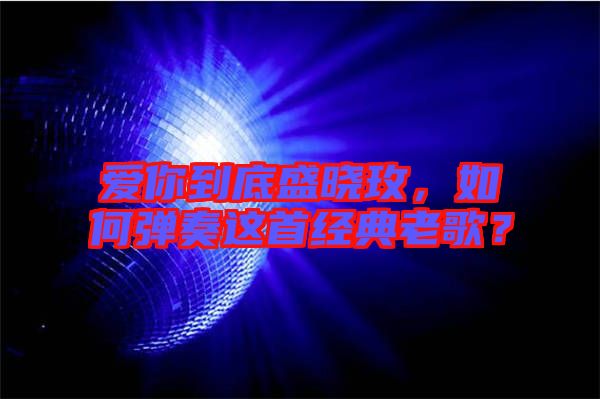 愛(ài)你到底盛曉玫，如何彈奏這首經(jīng)典老歌？