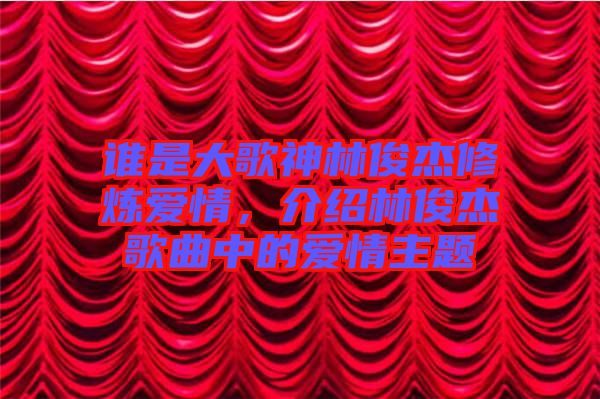 誰是大歌神林俊杰修煉愛情，介紹林俊杰歌曲中的愛情主題
