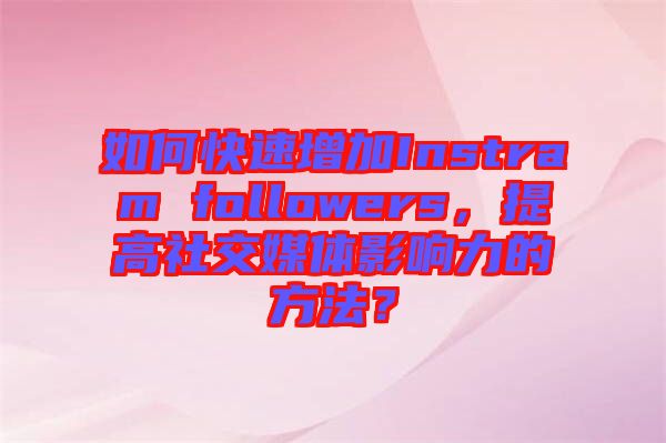 如何快速增加Instram followers，提高社交媒體影響力的方法？