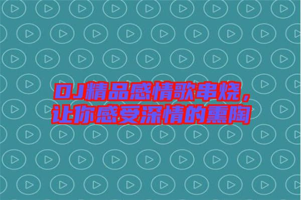 DJ精品感情歌串燒，讓你感受深情的熏陶