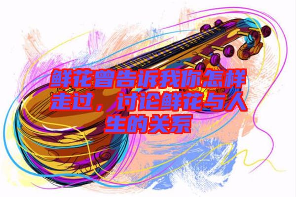 鮮花曾告訴我你怎樣走過，討論鮮花與人生的關(guān)系