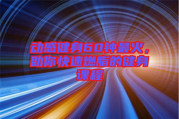 動感健身60鐘最火，助你快速燃脂的健身課程