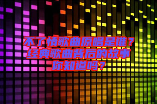 不了情歌曲原唱是誰？經典歌曲背后的故事你知道嗎？