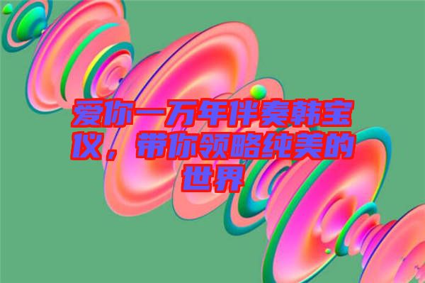 愛你一萬(wàn)年伴奏韓寶儀，帶你領(lǐng)略純美的世界