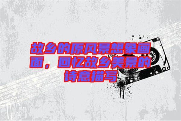 故鄉的原風景想象畫面，回憶故鄉美景的詩意描寫