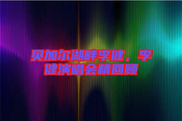 貝加爾湖畔李健，李健演唱會精回顧