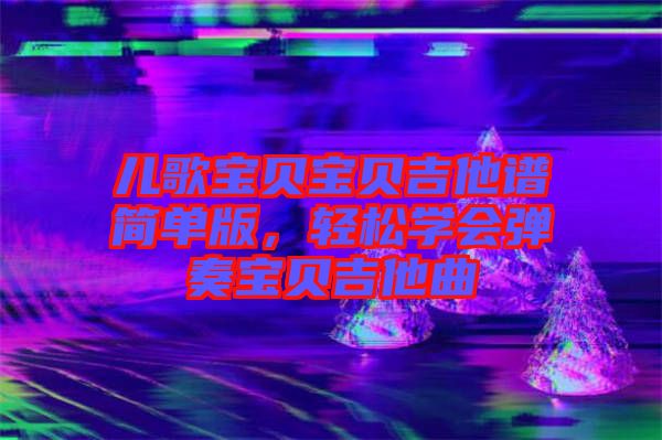 兒歌寶貝寶貝吉他譜簡單版，輕松學會彈奏寶貝吉他曲