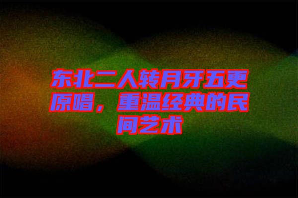 東北二人轉(zhuǎn)月牙五更原唱，重溫經(jīng)典的民間藝術(shù)