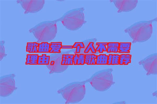 歌曲愛一個人不需要理由，深情歌曲推薦