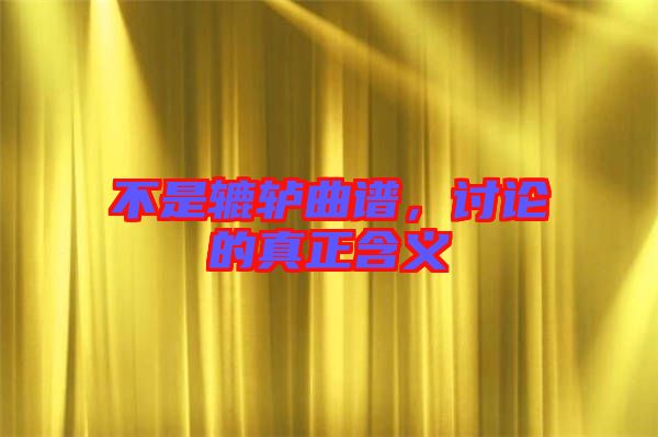 不是轆轤曲譜，討論的真正含義
