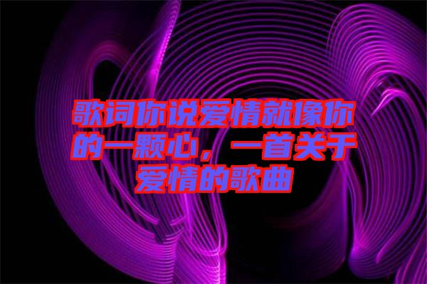 歌詞你說愛情就像你的一顆心，一首關(guān)于愛情的歌曲