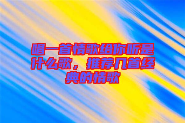 唱一首情歌給你聽是什么歌，推薦幾首經典的情歌