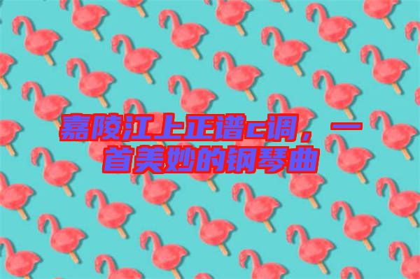嘉陵江上正譜c調，一首美妙的鋼琴曲