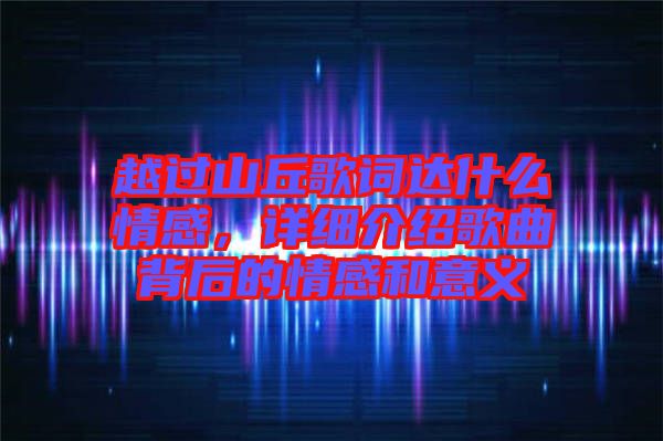 越過(guò)山丘歌詞達(dá)什么情感，詳細(xì)介紹歌曲背后的情感和意義