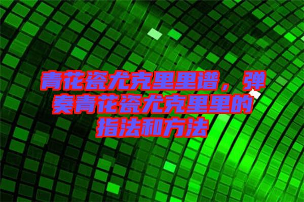 青花瓷尤克里里譜，彈奏青花瓷尤克里里的指法和方法