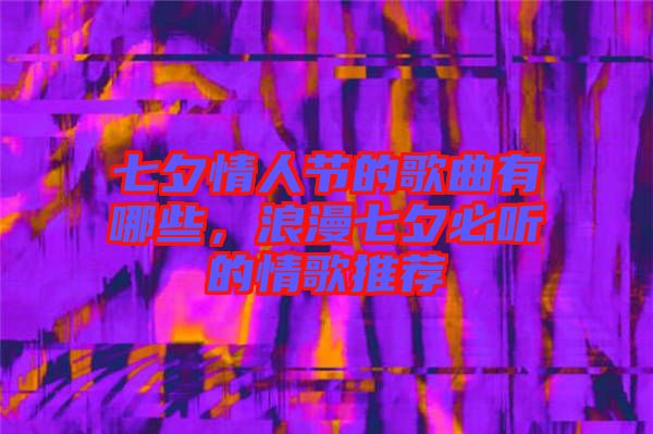七夕情人節的歌曲有哪些，浪漫七夕必聽的情歌推薦
