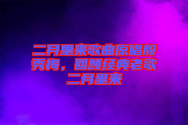 二月里來歌曲原唱殷秀梅，回顧經典老歌二月里來