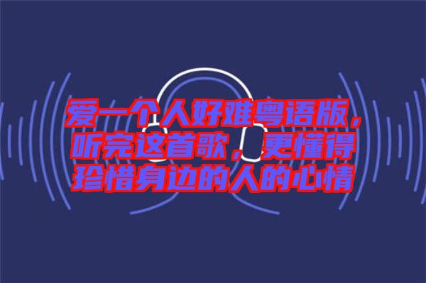 愛一個人好難粵語版，聽完這首歌，更懂得珍惜身邊的人的心情