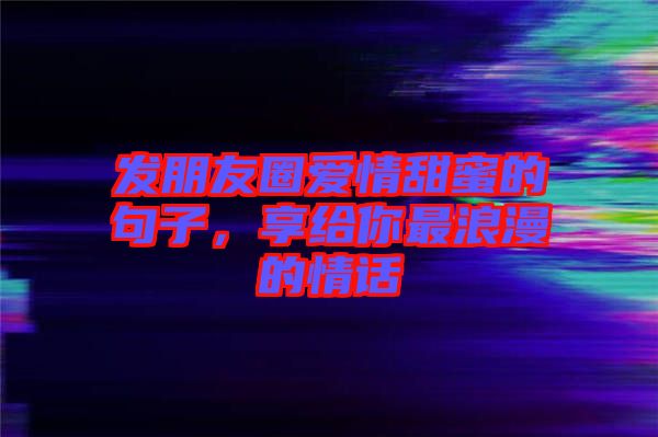 發朋友圈愛情甜蜜的句子，享給你最浪漫的情話