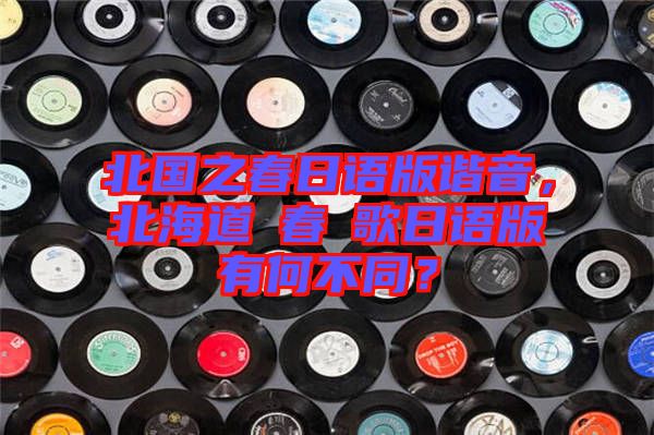北國之春日語版諧音，北海道の春の歌日語版有何不同？