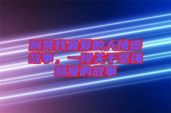 別哭我最愛(ài)的人情感故事，一段關(guān)于堅(jiān)強(qiáng)和愛(ài)的故事