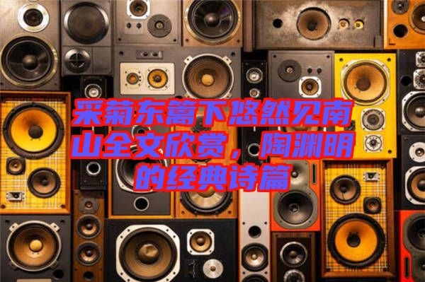 采菊東籬下悠然見(jiàn)南山全文欣賞，陶淵明的經(jīng)典詩(shī)篇