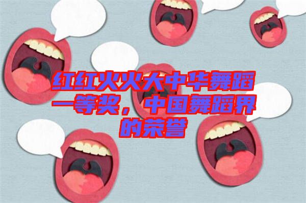 紅紅火火大中華舞蹈一等獎，中國舞蹈界的榮譽(yù)