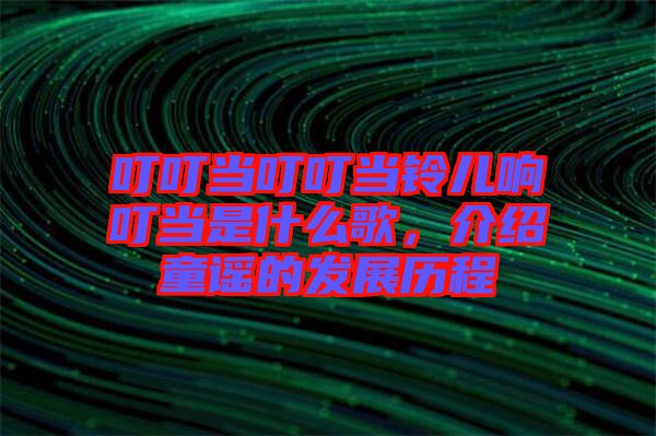 叮叮當(dāng)叮叮當(dāng)鈴兒響叮當(dāng)是什么歌，介紹童謠的發(fā)展歷程