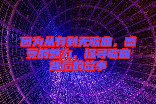 因為從有到無歌曲，感受的魅力，探尋歌曲背后的故事