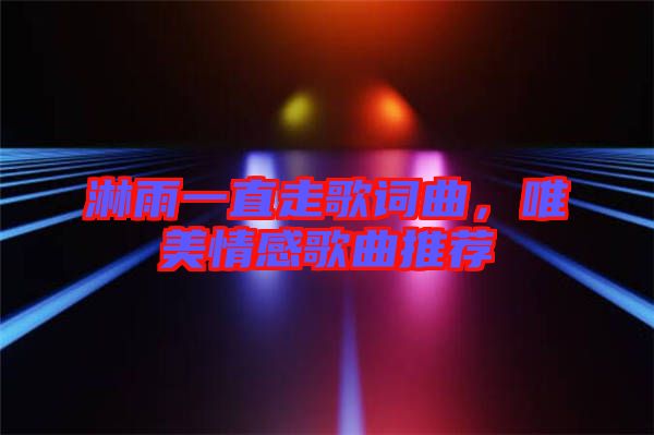 淋雨一直走歌詞曲，唯美情感歌曲推薦