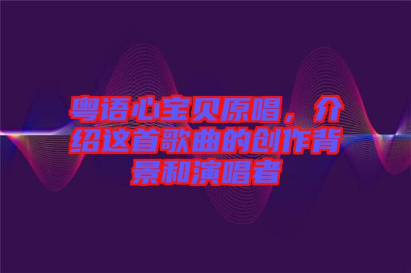 粵語心寶貝原唱，介紹這首歌曲的創作背景和演唱者