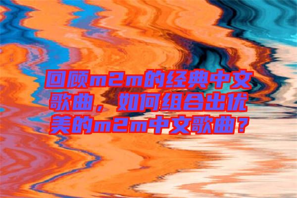 回顧m2m的經(jīng)典中文歌曲，如何組合出優(yōu)美的m2m中文歌曲？