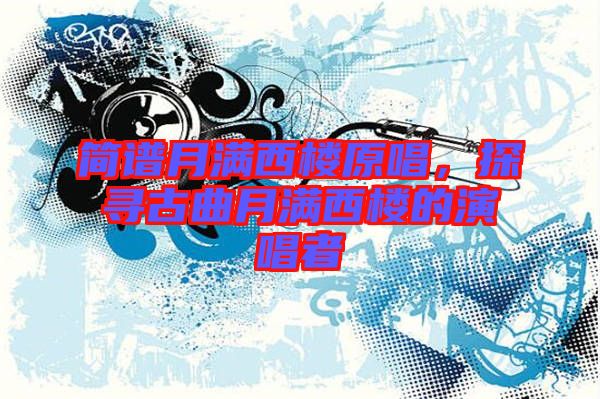 簡譜月滿西樓原唱，探尋古曲月滿西樓的演唱者