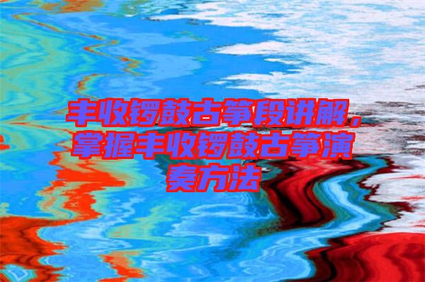 豐收鑼鼓古箏段講解，掌握豐收鑼鼓古箏演奏方法
