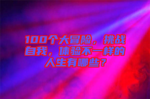 100個(gè)大冒險(xiǎn)，挑戰(zhàn)自我，體驗(yàn)不一樣的人生有哪些？