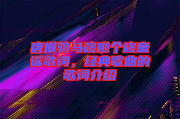 唐僧騎馬咚啦個咚童謠歌詞，經典歌曲的歌詞介紹