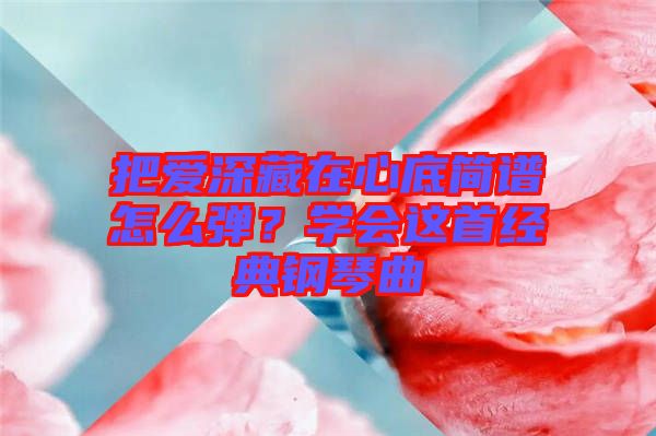 把愛深藏在心底簡譜怎么彈？學(xué)會這首經(jīng)典鋼琴曲