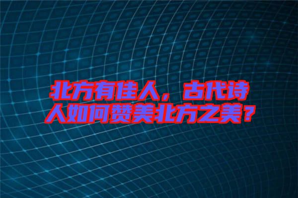 北方有佳人，古代詩人如何贊美北方之美？