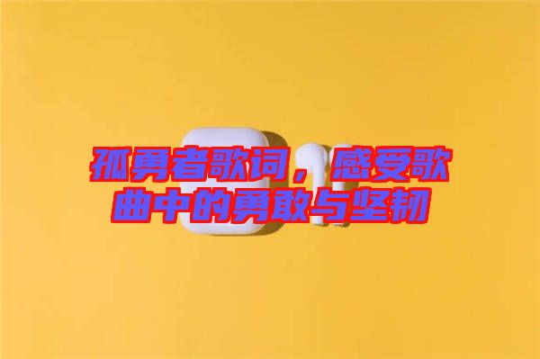 孤勇者歌詞，感受歌曲中的勇敢與堅韌