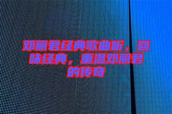 鄧麗君經典歌曲聽，回味經典，重溫鄧麗君的傳奇