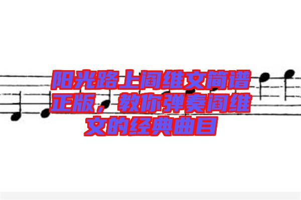 陽光路上閻維文簡譜正版，教你彈奏閻維文的經(jīng)典曲目