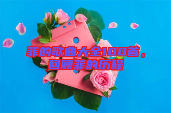 菲的歌曲大全100首，回顧菲的歷程