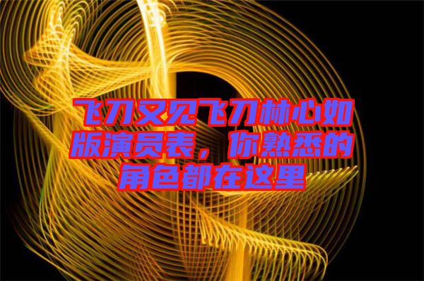 飛刀又見飛刀林心如版演員表，你熟悉的角色都在這里