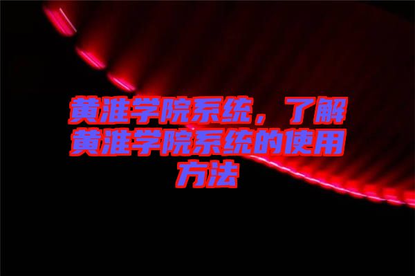 黃淮學(xué)院系統(tǒng)，了解黃淮學(xué)院系統(tǒng)的使用方法