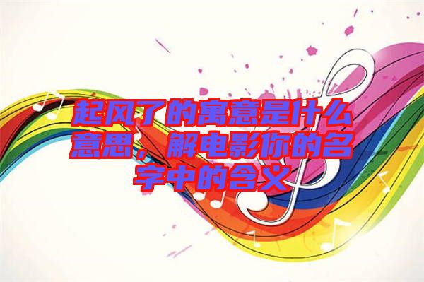 起風了的寓意是什么意思，解電影你的名字中的含義